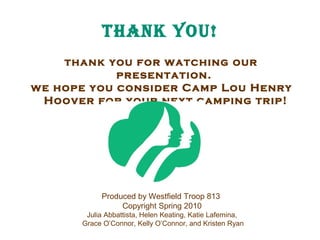 tHank you!
thank you for watching our
presentation.
we hope you consider Camp Lou Henry
Hoover for your next camping trip!

Produced by Westfield Troop 813
Copyright Spring 2010
Julia Abbattista, Helen Keating, Katie Lafemina,
Grace O’Connor, Kelly O’Connor, and Kristen Ryan

 