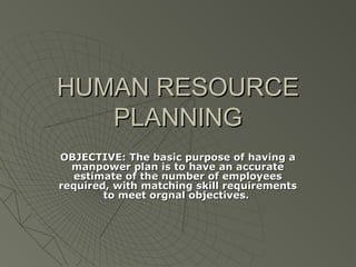 HUMAN RESOURCEHUMAN RESOURCE
PLANNINGPLANNING
OBJECTIVE: The basic purpose of having aOBJECTIVE: The basic purpose of having a
manpower plan is to have an accuratemanpower plan is to have an accurate
estimate of the number of employeesestimate of the number of employees
required, with matching skill requirementsrequired, with matching skill requirements
to meet orgnal objectives.to meet orgnal objectives.
 