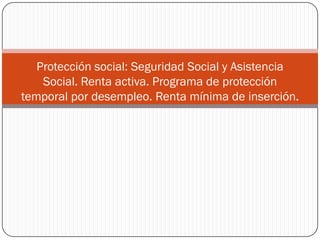 Protección social: Seguridad Social y Asistencia
    Social. Renta activa. Programa de protección
temporal por desempleo. Renta mínima de inserción.
 