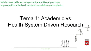 Fabrizio Gemmi 2015
Tema 1: Academic vs
Health System Driven Research
Valutazione delle tecnologie sanitarie utili e appropriate:
la prospettiva a livello di azienda ospedaliera universitaria
 