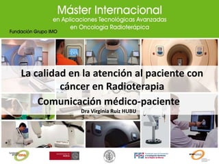 La calidad en la atención al paciente con
cáncer en Radioterapia
Comunicación médico-paciente
Dra Virginia Ruiz HUBU
 