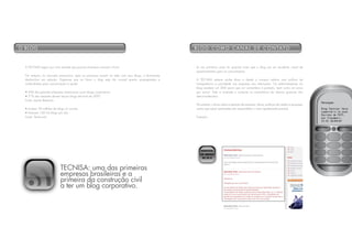 o blo G                                                                                             b l o G C o m o C a N a l d e C o N tat o



  A TECNISA seguiu por uma estrada que poucas empresas ousaram iniciar.                             Já nos primeiros posts foi possível notar que o blog era um excelente canal de
                                                                                                    questionamento para os consumidores.
  No entanto, no mercado americano, após as pioneiras caírem na rede com seus blogs, a ferramenta
  deslanchou em adoção. Espera-se que no futuro o blog seja tão normal quanto propagandas e         A TECNISA sempre soube disso e desde o começo adotou uma política de
  malas-diretas para comunicação e venda.                                                           transparência e prioridade nas respostas aos internautas. Os administradores do
                                                                                                    blog recebem um SMS assim que um comentário é postado, bem como um aviso
  • 43% das grandes empresas americanas usam blogs corporativos.                                    por e-mail. Tudo é avaliado e somente os comentários de ofensas gratuitas são
  • 31% das restantes devem lançar blogs até final de 2007.                                         desconsiderados.
  Fonte: Jupiter Research
                                                                                                    No entanto, críticas sobre a atuação da empresa, obras, políticas de crédito e quaisquer
  • Existem 94 milhões de blogs no mundo.                                                           outras que sejam pertinentes são respondidas o mais rapidamente possível.
  • Nascem 100 mil blogs por dia.
  Fonte: Technorati                                                                                 Exemplo:




                                                                                                       RESPOSTA
                                                                                                       EM MENOS
                                                                                                        DE 24 H



                           teCNisa: uma das primeiras
                           empresas brasileiras e a
                           primeira da construção civil
                           a ter um blog corporativo.
 
