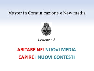 Master in Comunicazione e New media
Lezione n.2
ABITARE NEI NUOVI MEDIA
CAPIRE I NUOVI CONTESTI
 
