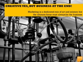 CREATIVE YES,BUT BUSINESS AT THE END!
Marketing is a dedicated mix of art and science but
the ultimate focus must alwaysbe the business
11
 