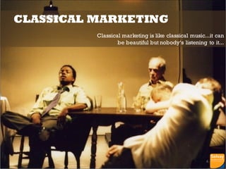 CLASSICAL MARKETING
Classical marketing is like classical music...it can
be beautiful but nobody‘s listening to it...
4
 