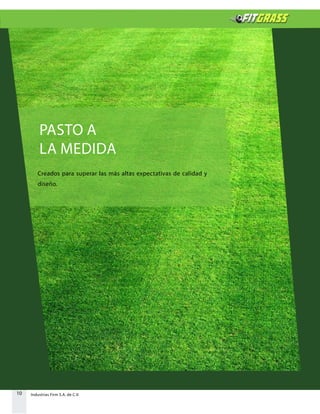 10 Industrias Firm S.A. de C.V.
PASTO A
LA MEDIDA
Creados para superar las más altas expectativas de calidad y
diseño.
 