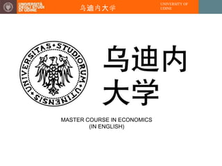 UNIVERSITY OF
     乌迪内大学                   UDINE




MASTER COURSE IN ECONOMICS
        (IN ENGLISH)
 