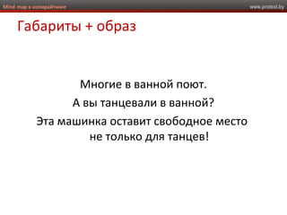 www.protext.byMind map в копирайтинге
Габариты + образ
Многие в ванной поют.
А вы танцевали в ванной?
Эта машинка оставит свободное место
не только для танцев!
 