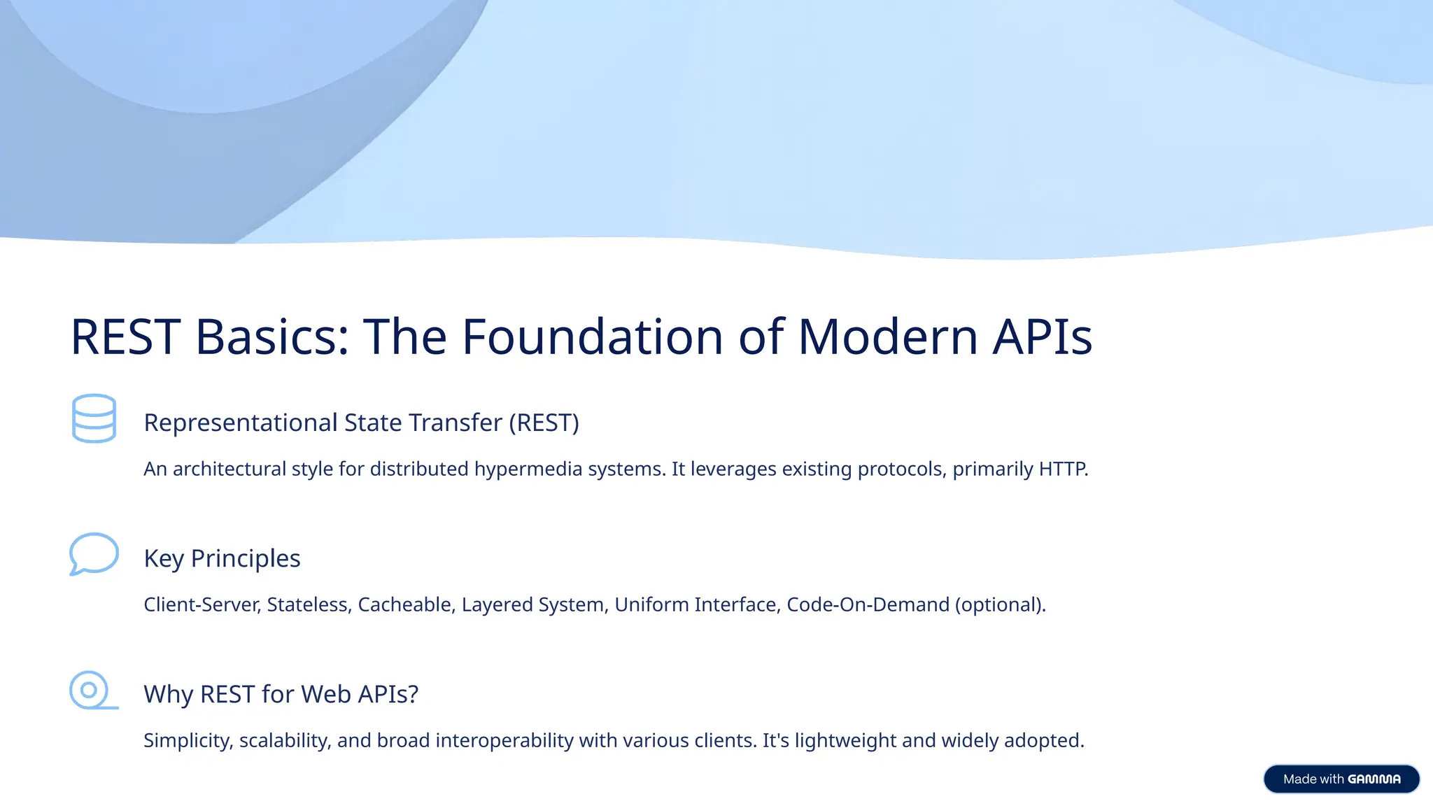 REST Basics: The Foundation of Modern APIs Representational State Transfer (REST) An architectural style for distributed hypermedia systems. It leverages existing protocols, primarily HTTP. Key Principles Client-Server, Stateless, Cacheable, Layered System, Uniform Interface, Code-On-Demand (optional). Why REST for Web APIs? Simplicity, scalability, and broad interoperability with various clients. It's lightweight and widely adopted. 