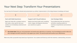 Your Next Step: Transform Your Presentations
You now have the framework to elevate every presentation you deliver. Implementation is the bridge between knowledge and impact.
Start with Bold Assertions
Begin each slide with a complete sentence
that makes a clear, specific claim your
audience can immediately understand and
remember.
Support with Visual Evidence
Replace text-heavy bullets with compelling
charts, images, and diagrams that prove
your assertion at a glance.
Use Strategic Waits
Pause deliberately after key assertions
and before revealing evidence to
maximize comprehension and emotional
impact.
Your Action Item: Take your next presentation and rewrite every slide title as an assertion. You'll immediately see which slides lack
clear messages and which visuals don't truly support your claims. This exercise alone will transform your effectiveness.
Make every slide a purposeful step toward your big decision. Your audience will thank you with their attention, understanding, and action.
 