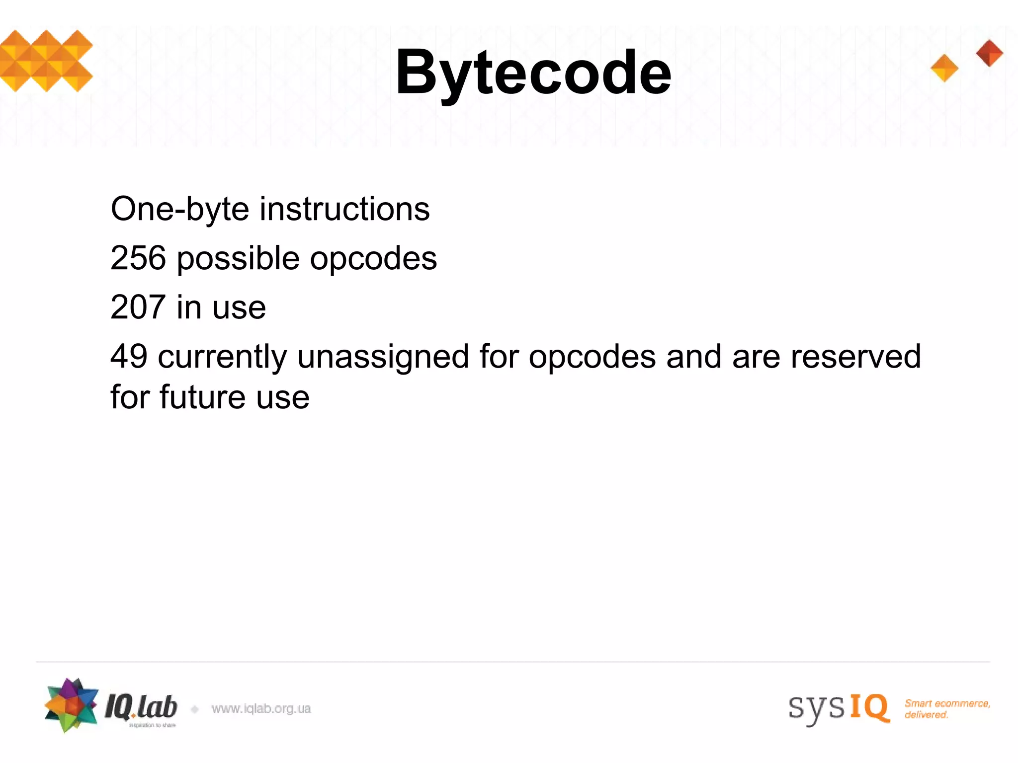 Bytecode

One-byte instructions
256 possible opcodes
207 in use
49 currently unassigned for opcodes and are reserved
for future use
 