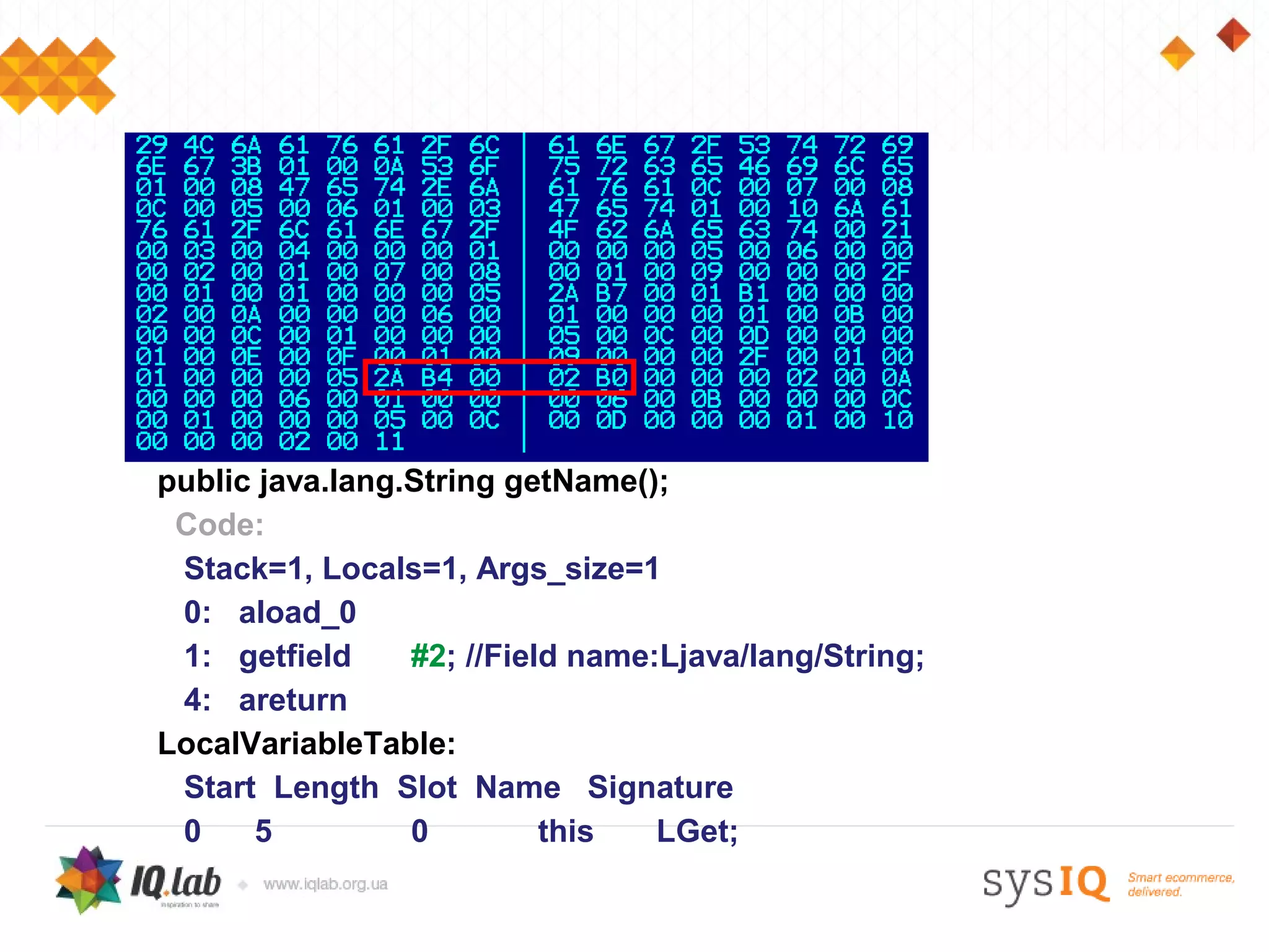 public java.lang.String getName();
 Code:
 Stack=1, Locals=1, Args_size=1
 0: aload_0
 1: getfield     #2; //Field name:Ljava/lang/String;
 4: areturn
LocalVariableTable:
 Start Length Slot Name Signature
 0    5          0         this   LGet;
 