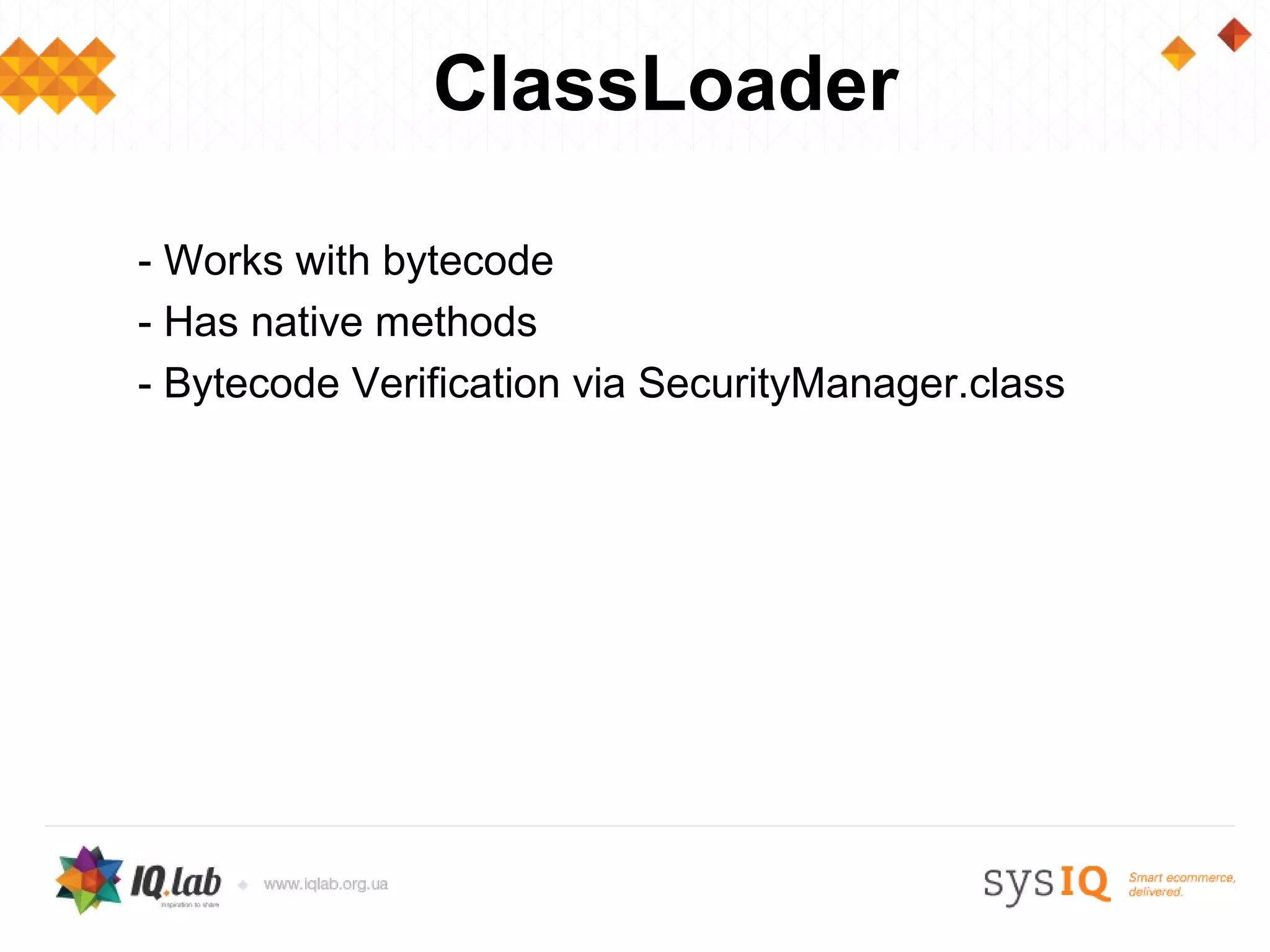 ClassLoader

- Works with bytecode
- Has native methods
- Bytecode Verification via SecurityManager.class
 