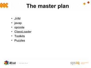 The master plan

•   JVM
•   javap
•   opcode
•   ClassLoader
•   Toolkits
•   Puzzles
 
