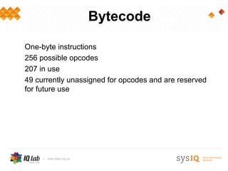 Bytecode

One-byte instructions
256 possible opcodes
207 in use
49 currently unassigned for opcodes and are reserved
for future use
 