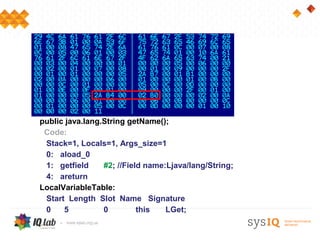 public java.lang.String getName();
 Code:
 Stack=1, Locals=1, Args_size=1
 0: aload_0
 1: getfield     #2; //Field name:Ljava/lang/String;
 4: areturn
LocalVariableTable:
 Start Length Slot Name Signature
 0    5          0         this   LGet;
 