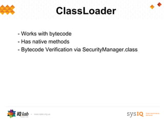 ClassLoader

- Works with bytecode
- Has native methods
- Bytecode Verification via SecurityManager.class
 