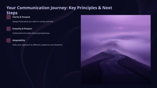 Your Communication Journey: Key Principles & Next
Steps
Clarity & Purpose
Always know what you want to convey and why.
Empathy & Respect
Understand and value diverse perspectives.
Adaptability
Tailor your approach to different audiences and situations.
 