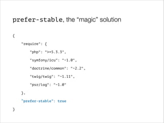 prefer-stable, the “magic” solution
{
"require": {
"php": ">=5.3.3",
"symfony/icu": "~1.0",
"doctrine/common": "~2.2",
"twig/twig": "~1.11",
"psr/log": "~1.0"
},
“prefer-stable”: true
}

 