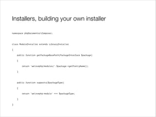 Installers, building your own installer
namespace phpDocumentorComposer;

!
class ModuleInstaller extends LibraryInstaller
{
public function getPackageBasePath(PackageInterface $package)
{
return 'welovephp/modules/'.$package->getPrettyName();
}

!
public function supports($packageType)
{
return ‘welovephp-module' === $packageType;
}
}

 