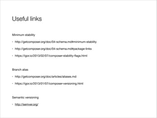 Useful links
Minimum stability

•

http://getcomposer.org/doc/04-schema.md#minimum-stability


•

http://getcomposer.org/doc/04-schema.md#package-links


•

https://igor.io/2013/02/07/composer-stability-ﬂags.html


!
Branch alias

•

http://getcomposer.org/doc/articles/aliases.md


•

https://igor.io/2013/01/07/composer-versioning.html


!
Semantic versioning

•

http://semver.org/

 