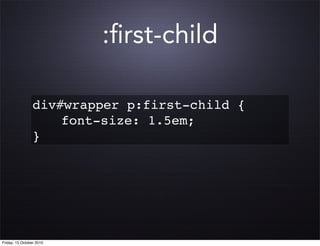 :ﬁrst-child

                 div#wrapper p:first-child {
                 ! ! font-size: 1.5em;
                 }




Friday, 15 October 2010
 