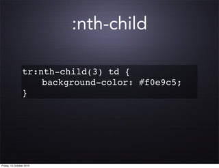 :nth-child

                 tr:nth-child(3) td {
                 ! ! background-color: #f0e9c5;
                 }




Friday, 15 October 2010
 