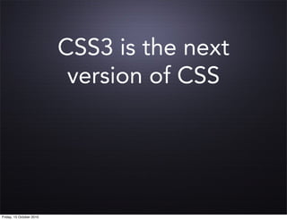 CSS3 is the next
                           version of CSS




Friday, 15 October 2010
 