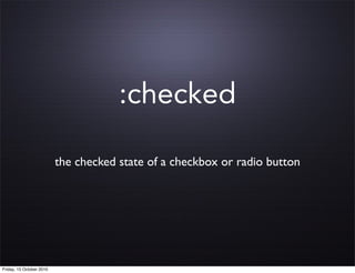 :checked

                          the checked state of a checkbox or radio button




Friday, 15 October 2010
 