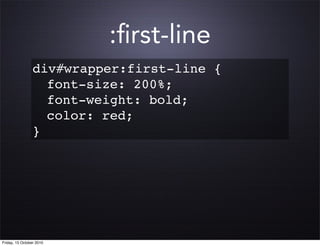 :ﬁrst-line
                 div#wrapper:first-line {
                 ! font-size: 200%;
                 ! font-weight: bold;
                 ! color: red;
                 }




Friday, 15 October 2010
 
