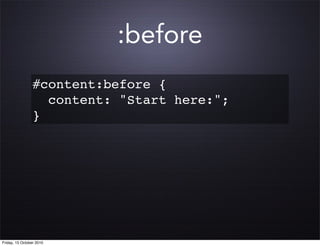 :before
                 #content:before {
                   content: "Start here:";
                 }




Friday, 15 October 2010
 