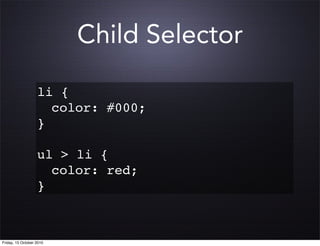 Child Selector

                   li {
                   ! color: #000;
                   }
                   !
                   ul > li {
                   ! color: red;
                   }



Friday, 15 October 2010
 