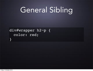 General Sibling

                 div#wrapper h2~p {
                 ! color: red;
                 }




Friday, 15 October 2010
 