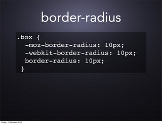 border-radius
                 .box {
                    -moz-border-radius: 10px;
                    -webkit-border-radius: 10px;
                    border-radius: 10px;
                  }




Friday, 15 October 2010
 