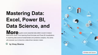 Mastering Data:
Excel, Power BI,
Data Science, and
More
This comprehensive guide covers essential data skills to excel in today's
data-driven world. From learning Excel formulas and Power BI visualizations
to exploring data science fundamentals and predictive analytics, this series
will empower you to become a data-driven decision maker.
Va by Vinay Sharma
 