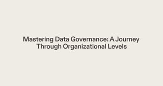 Mastering Data Governance:AJourney
Through Organizational Levels
 