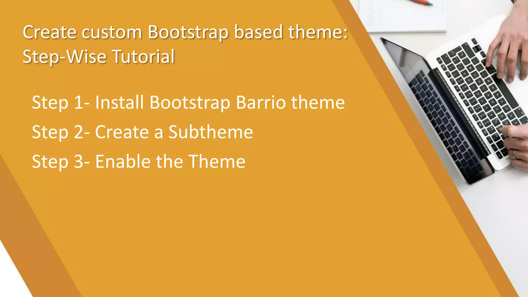 Create custom Bootstrap based theme:
Step-Wise Tutorial
Step 1- Install Bootstrap Barrio theme
Step 2- Create a Subtheme
Step 3- Enable the Theme
 