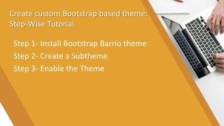Create custom Bootstrap based theme:
Step-Wise Tutorial
Step 1- Install Bootstrap Barrio theme
Step 2- Create a Subtheme
Step 3- Enable the Theme
 