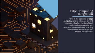 Edge Computing
Integration
Edge Computing
Integration
Unlock the potential of edge
computing and its inﬂuence on SEO
strategies. Explore the beneﬁts of
localized data processing and
seamless content delivery, enabling
faster load times and improved
website performance.
Unlock the potential of edge
computing and its inﬂuence on SEO
strategies. Explore the beneﬁts of
localized data processing and
seamless content delivery, enabling
faster load times and improved
website performance.
 