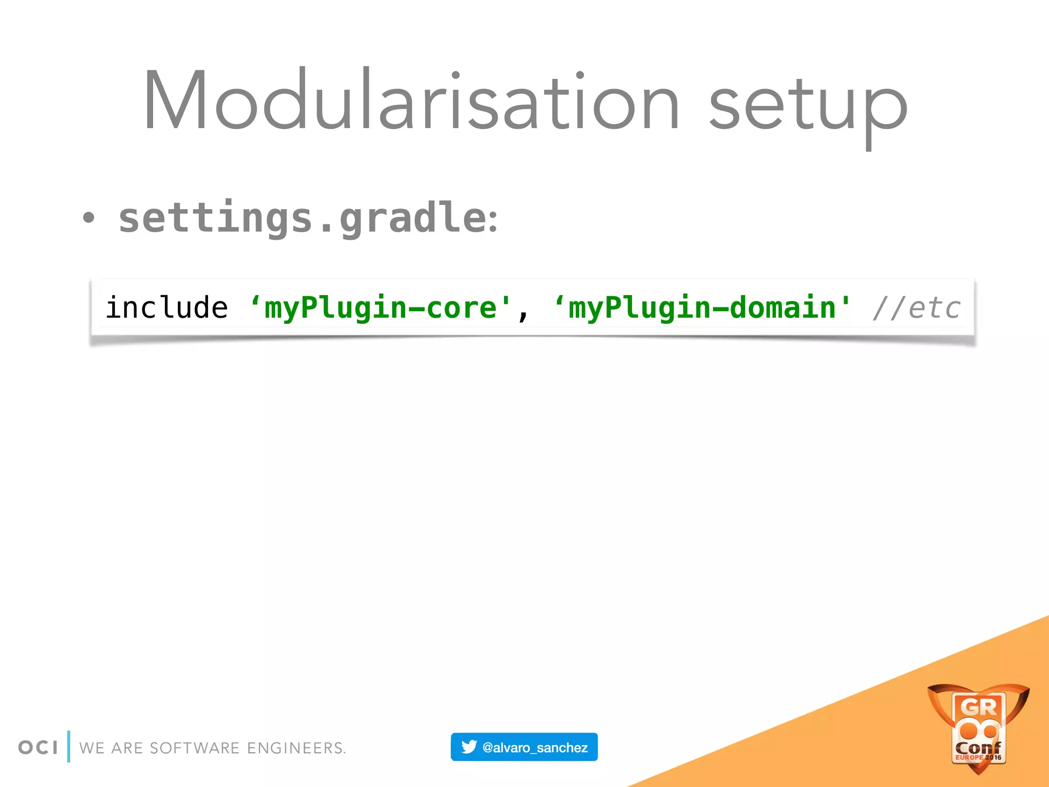 Modularisation setup
• settings.gradle:
include ‘myPlugin-core', ‘myPlugin-domain' //etc
 