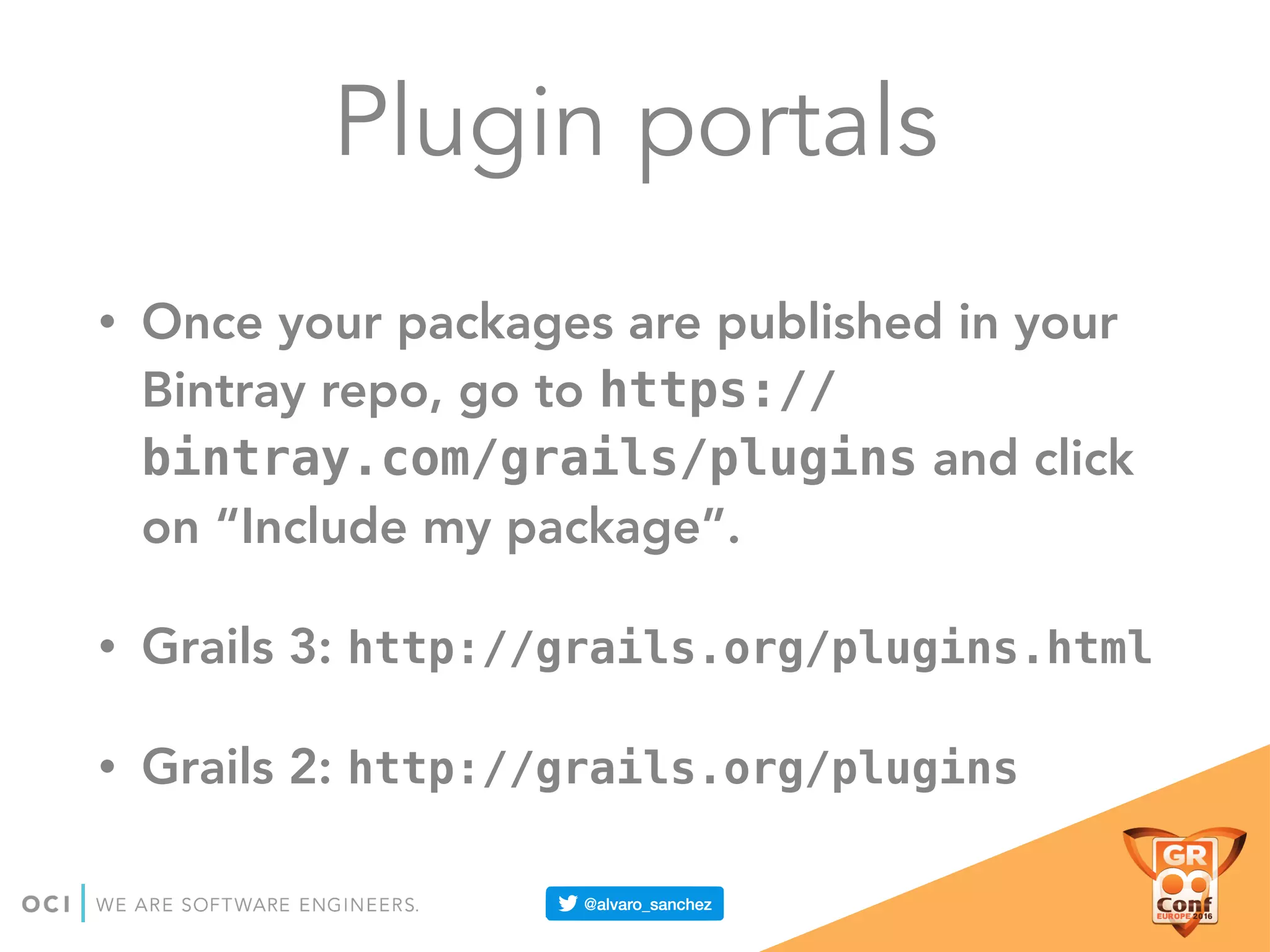 Plugin portals
• Once your packages are published in your
Bintray repo, go to https://
bintray.com/grails/plugins and click
on “Include my package”.
• Grails 3: http://grails.org/plugins.html
• Grails 2: http://grails.org/plugins
 