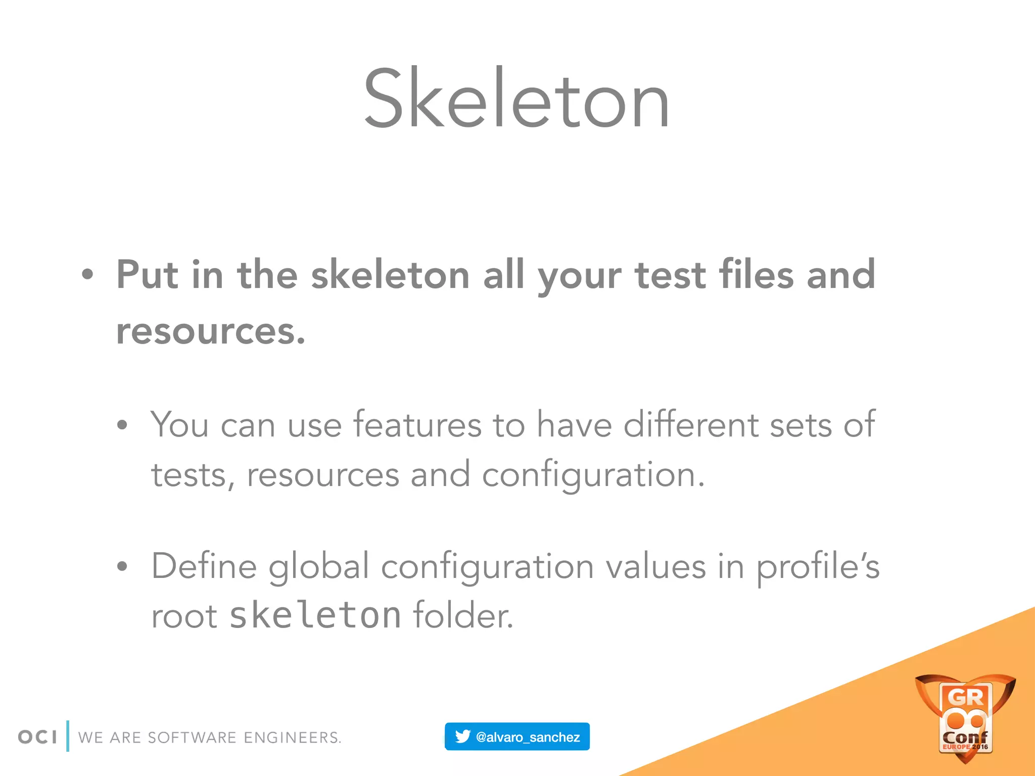 Skeleton
• Put in the skeleton all your test ﬁles and
resources.
• You can use features to have different sets of
tests, resources and configuration.
• Define global configuration values in profile’s
root skeleton folder.
 