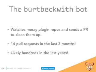 The burtbeckwith bot
• Watches messy plugin repos and sends a PR
to clean them up.
• 14 pull requests in the last 3 months!
• Likely hundreds in the last years!
 