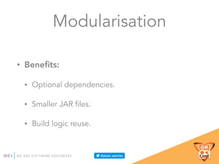 Modularisation
• Beneﬁts:
• Optional dependencies.
• Smaller JAR files.
• Build logic reuse.
 