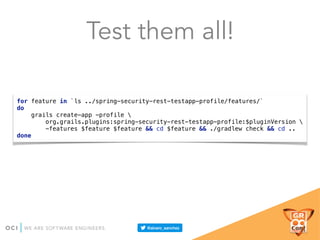 Test them all!
for feature in `ls ../spring-security-rest-testapp-profile/features/` 
do 
grails create-app -profile  
org.grails.plugins:spring-security-rest-testapp-profile:$pluginVersion  
-features $feature $feature && cd $feature && ./gradlew check && cd .. 
done
 