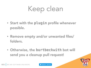 Keep clean
• Start with the plugin proﬁle whenever
possible.
• Remove empty and/or unwanted ﬁles/
folders.
• Otherwise, the burtbeckwith bot will
send you a cleanup pull request!
 