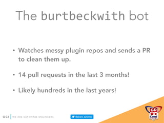 The burtbeckwith bot
• Watches messy plugin repos and sends a PR
to clean them up.
• 14 pull requests in the last 3 months!
• Likely hundreds in the last years!
 