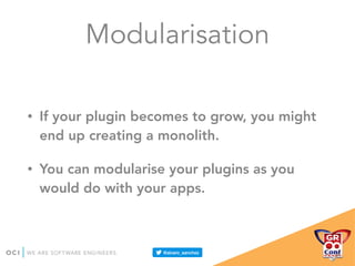 Modularisation
• If your plugin becomes to grow, you might
end up creating a monolith.
• You can modularise your plugins as you
would do with your apps.
 