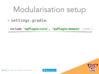Modularisation setup
• settings.gradle:
include ‘myPlugin-core', ‘myPlugin-domain' //etc
 