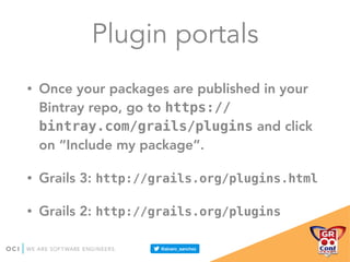 Plugin portals
• Once your packages are published in your
Bintray repo, go to https://
bintray.com/grails/plugins and click
on “Include my package”.
• Grails 3: http://grails.org/plugins.html
• Grails 2: http://grails.org/plugins
 